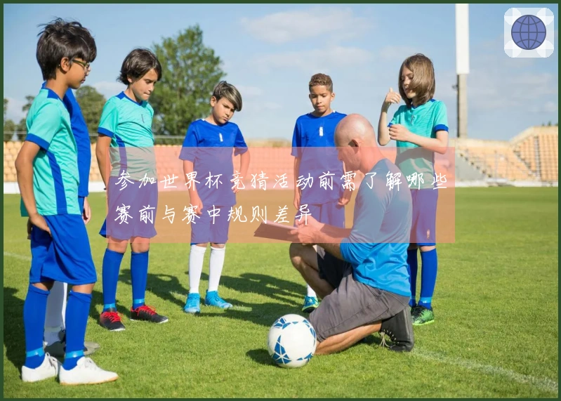 参加世界杯竞猜活动前需了解哪些赛前与赛中规则差异