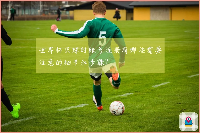 世界杯买球时账号注册有哪些需要注意的细节和步骤?