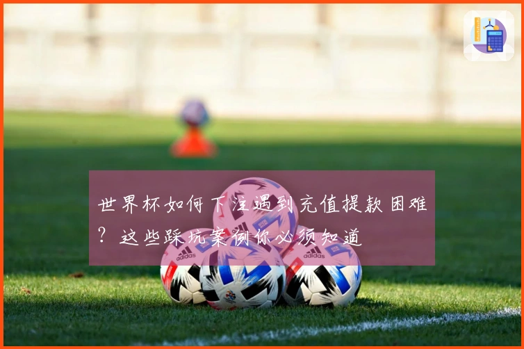 世界杯如何下注遇到充值提款困难？这些踩坑案例你必须知道