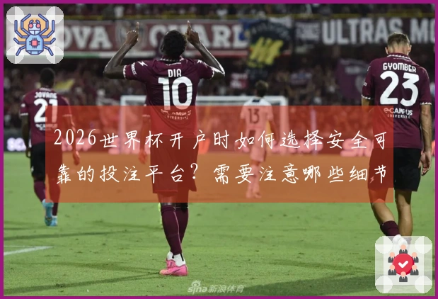 2026世界杯开户时如何选择安全可靠的投注平台？需要注意哪些细节方面？