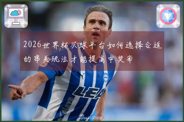 2026世界杯买球平台如何选择合适的串关玩法才能提高中奖率