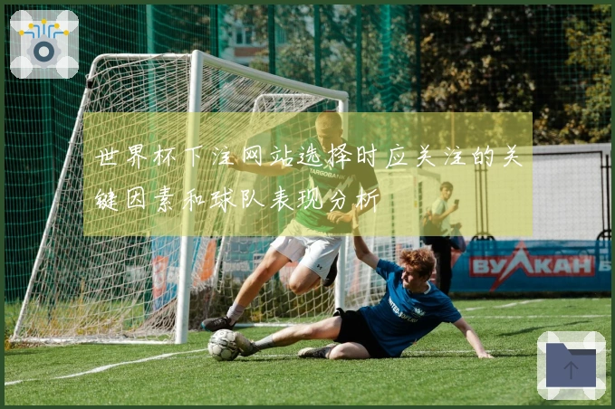 世界杯下注网站选择时应关注的关键因素和球队表现分析