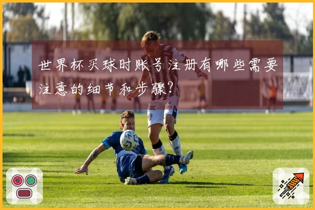 世界杯买球时账号注册有哪些需要注意的细节和步骤？
