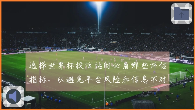 选择世界杯投注站时必看哪些评估指标，以避免平台风险和信息不对称