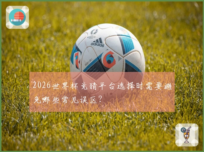 2026世界杯竞猜平台选择时需要避免哪些常见误区？