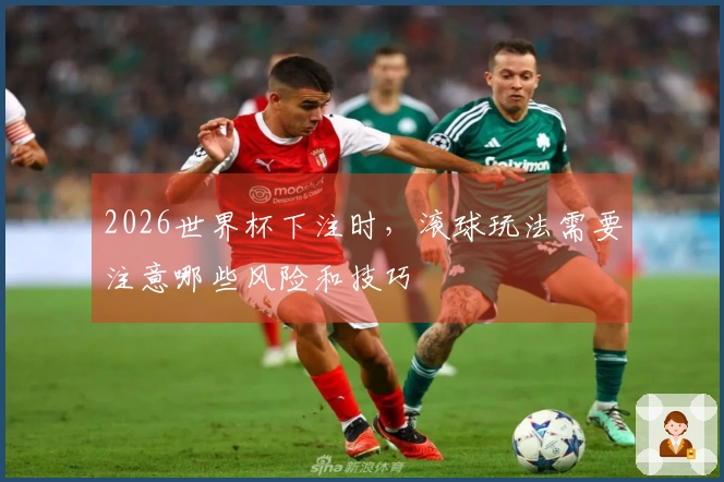 2026世界杯下注时，滚球玩法需要注意哪些风险和技巧