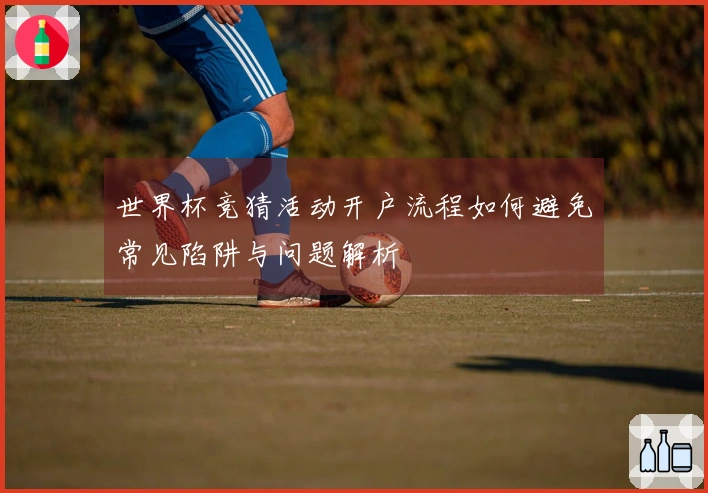 世界杯竞猜活动开户流程如何避免常见陷阱与问题解析