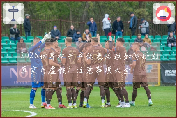 2026世界杯开户优惠活动如何辨别真实与虚假？注意事项大全