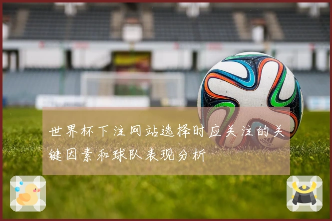 世界杯下注网站选择时应关注的关键因素和球队表现分析