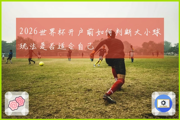 2026世界杯开户前如何判断大小球玩法是否适合自己