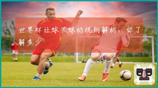 世界杯让球买球的规则解析，你了解多少