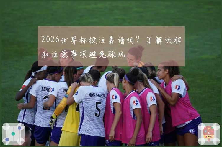 2026世界杯投注靠谱吗？了解流程和注意事项避免踩坑