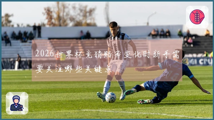 2026世界杯竞猜赔率变化时新手需要关注哪些关键点