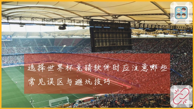 选择世界杯竞猜软件时应注意哪些常见误区与避坑技巧