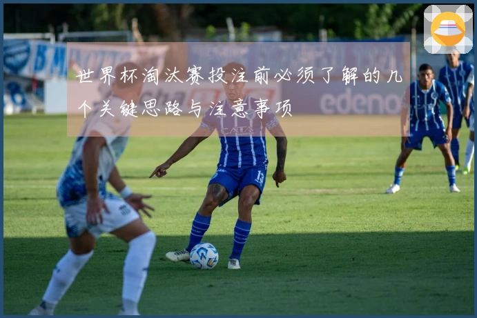 世界杯淘汰赛投注前必须了解的几个关键思路与注意事项