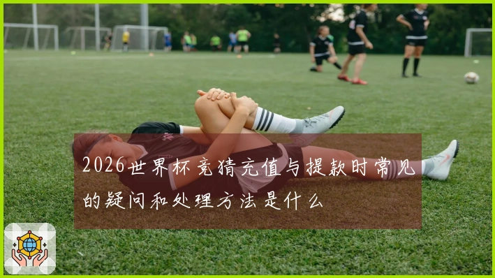 2026世界杯竞猜充值与提款时常见的疑问和处理方法是什么