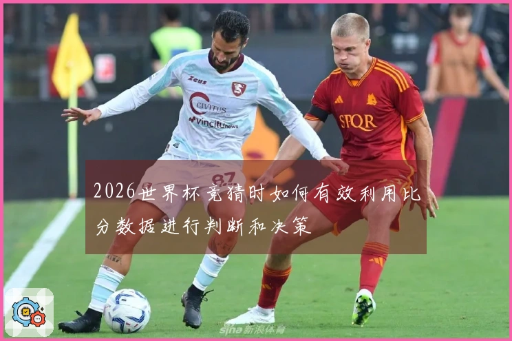 2026世界杯竞猜时如何有效利用比分数据进行判断和决策
