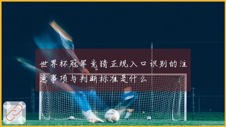 世界杯冠军竞猜正规入口识别的注意事项与判断标准是什么