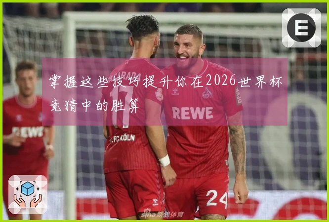 掌握这些技巧提升你在2026世界杯竞猜中的胜算