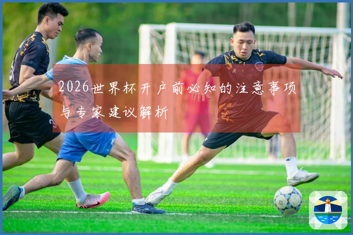 2026世界杯开户前必知的注意事项与专家建议解析