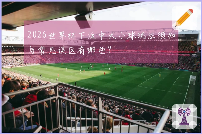 2026世界杯下注中大小球玩法须知与常见误区有哪些？