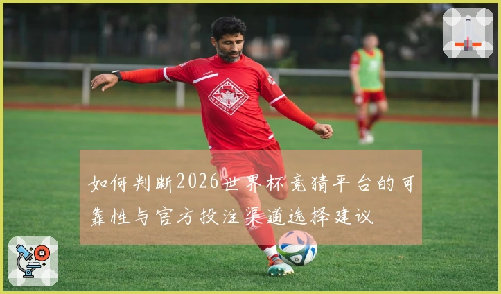 如何判断2026世界杯竞猜平台的可靠性与官方投注渠道选择建议