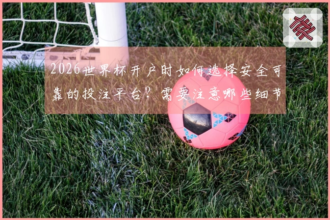2026世界杯开户时如何选择安全可靠的投注平台？需要注意哪些细节方面？