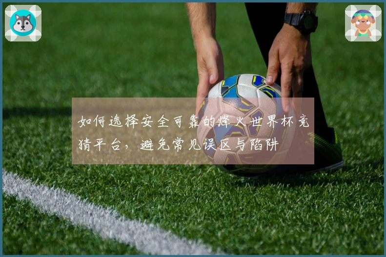 如何选择安全可靠的烽火世界杯竞猜平台，避免常见误区与陷阱