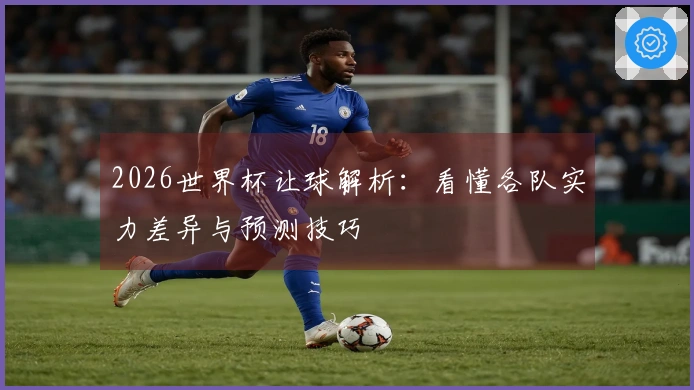 2026世界杯让球解析：看懂各队实力差异与预测技巧