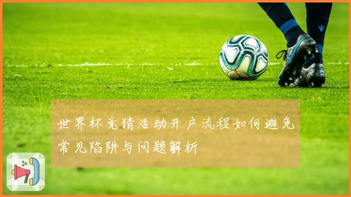 世界杯竞猜活动开户流程如何避免常见陷阱与问题解析