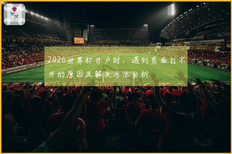 2026世界杯开户时，遇到页面打不开的原因及解决方法分析