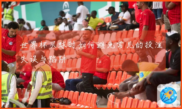 世界杯买球时如何避免常见的投注失误与陷阱