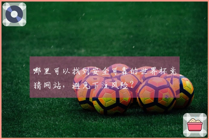 哪里可以找到安全可靠的世界杯竞猜网站，避免下注风险？