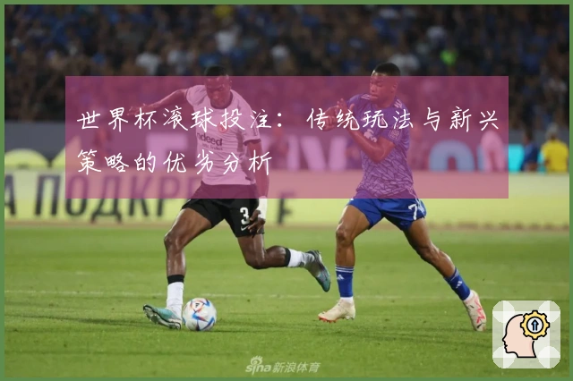世界杯滚球投注：传统玩法与新兴策略的优劣分析