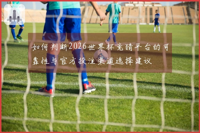 如何判断2026世界杯竞猜平台的可靠性与官方投注渠道选择建议
