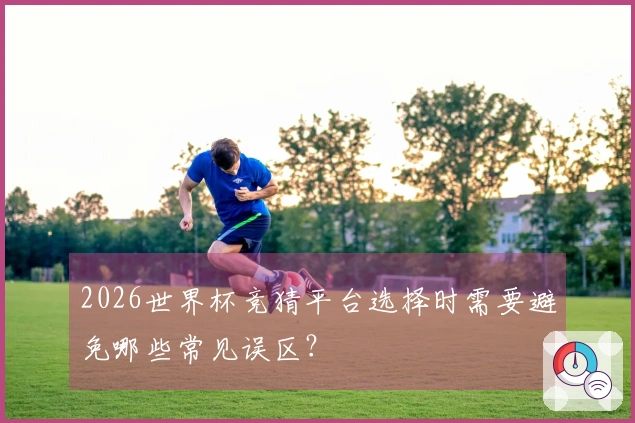 2026世界杯竞猜平台选择时需要避免哪些常见误区？