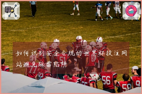 如何识别安全合规的世界杯投注网站避免踩雷陷阱