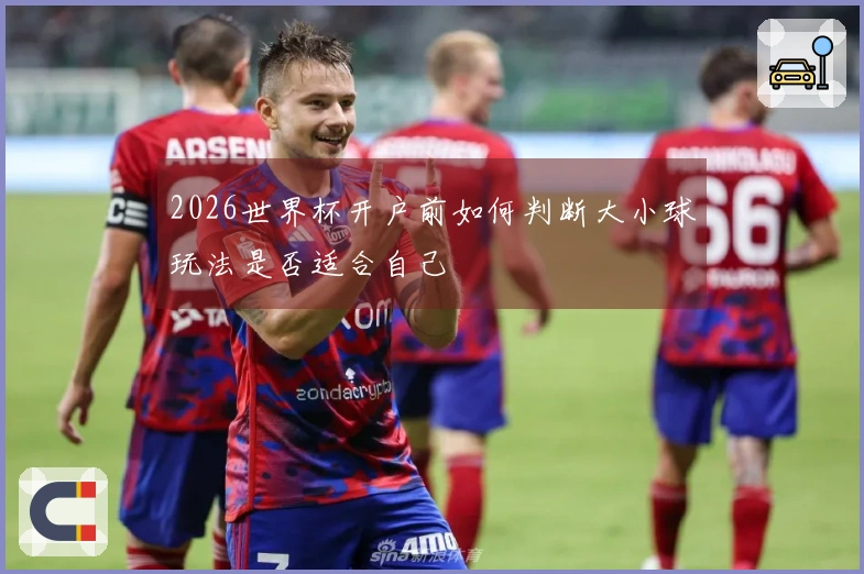 2026世界杯开户前如何判断大小球玩法是否适合自己