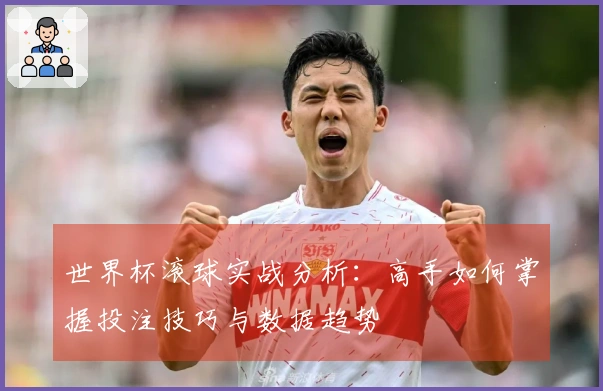 世界杯滚球实战分析：高手如何掌握投注技巧与数据趋势
