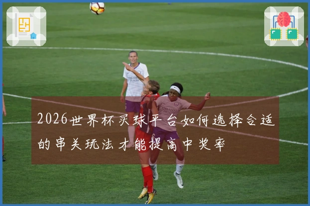 2026世界杯买球平台如何选择合适的串关玩法才能提高中奖率