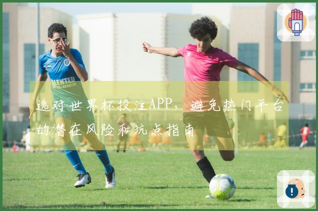 选对世界杯投注APP，避免热门平台的潜在风险和坑点指南