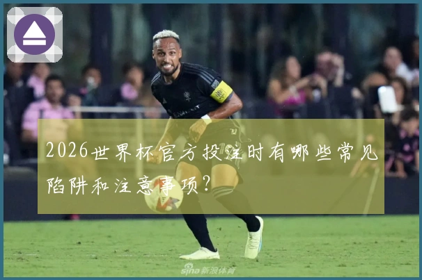 2026世界杯官方投注时有哪些常见陷阱和注意事项？