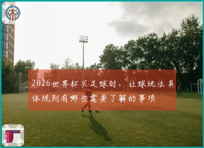 2026世界杯买足球时，让球玩法具体规则有哪些需要了解的事项