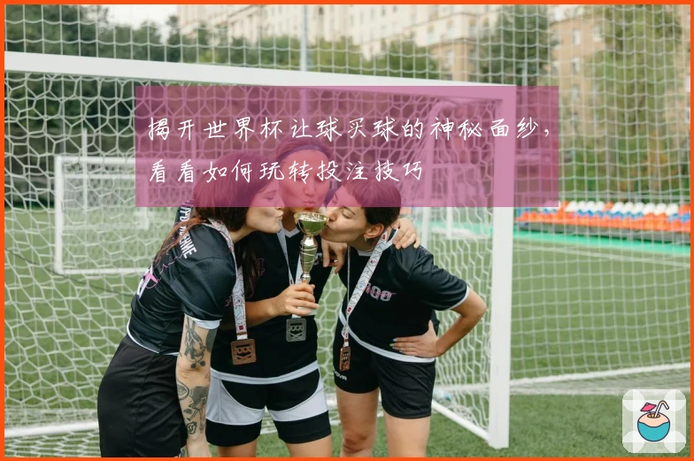 揭开世界杯让球买球的神秘面纱，看看如何玩转投注技巧