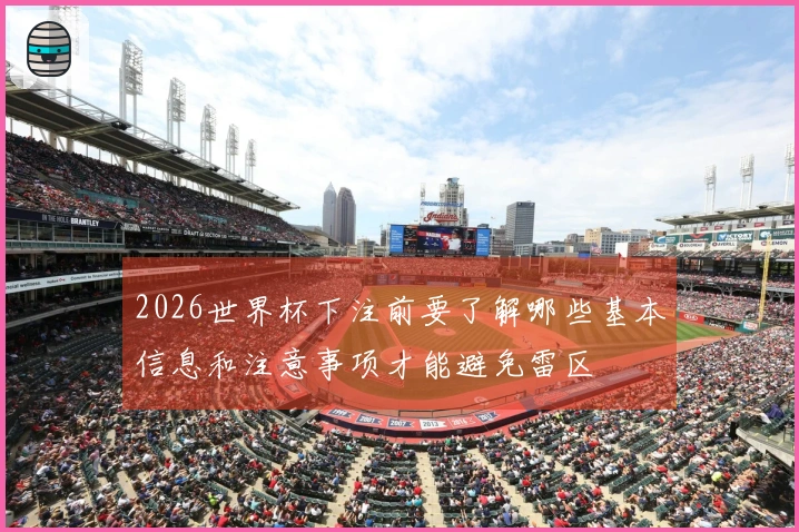 2026世界杯下注前要了解哪些基本信息和注意事项才能避免雷区