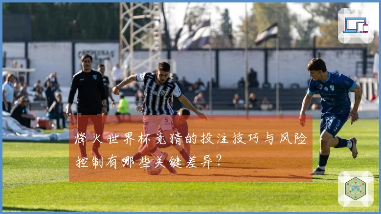 烽火世界杯竞猜的投注技巧与风险控制有哪些关键差异？
