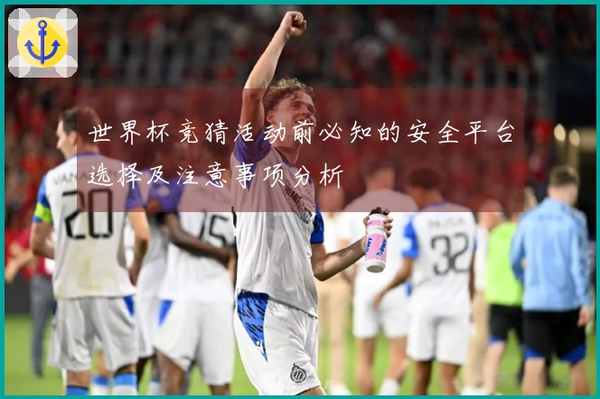 世界杯竞猜活动前必知的安全平台选择及注意事项分析