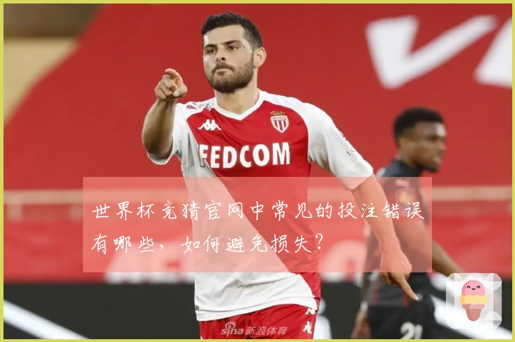 世界杯竞猜官网中常见的投注错误有哪些，如何避免损失？