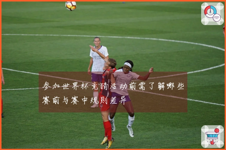 参加世界杯竞猜活动前需了解哪些赛前与赛中规则差异