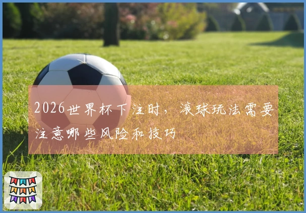 2026世界杯下注时，滚球玩法需要注意哪些风险和技巧